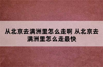 从北京去满洲里怎么走啊 从北京去满洲里怎么走最快